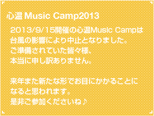 【 雨天中止のご案内 】心温Music Camp2013  2013/9/15開催の心温Music Campは台風の影響により中止となりました。ご準備されていた皆々様、本当に申し訳ありません。来年また新たな形でお目にかかることになると思われます。是非ご参加くださいね♪
